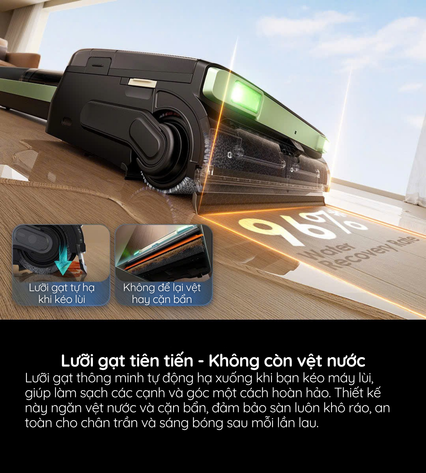 Lưỡi gạt thông minh tự động hạ xuống khi bạn kéo máy lùi, giúp làm sạch các cạnh và góc một cách hoàn hảo. 