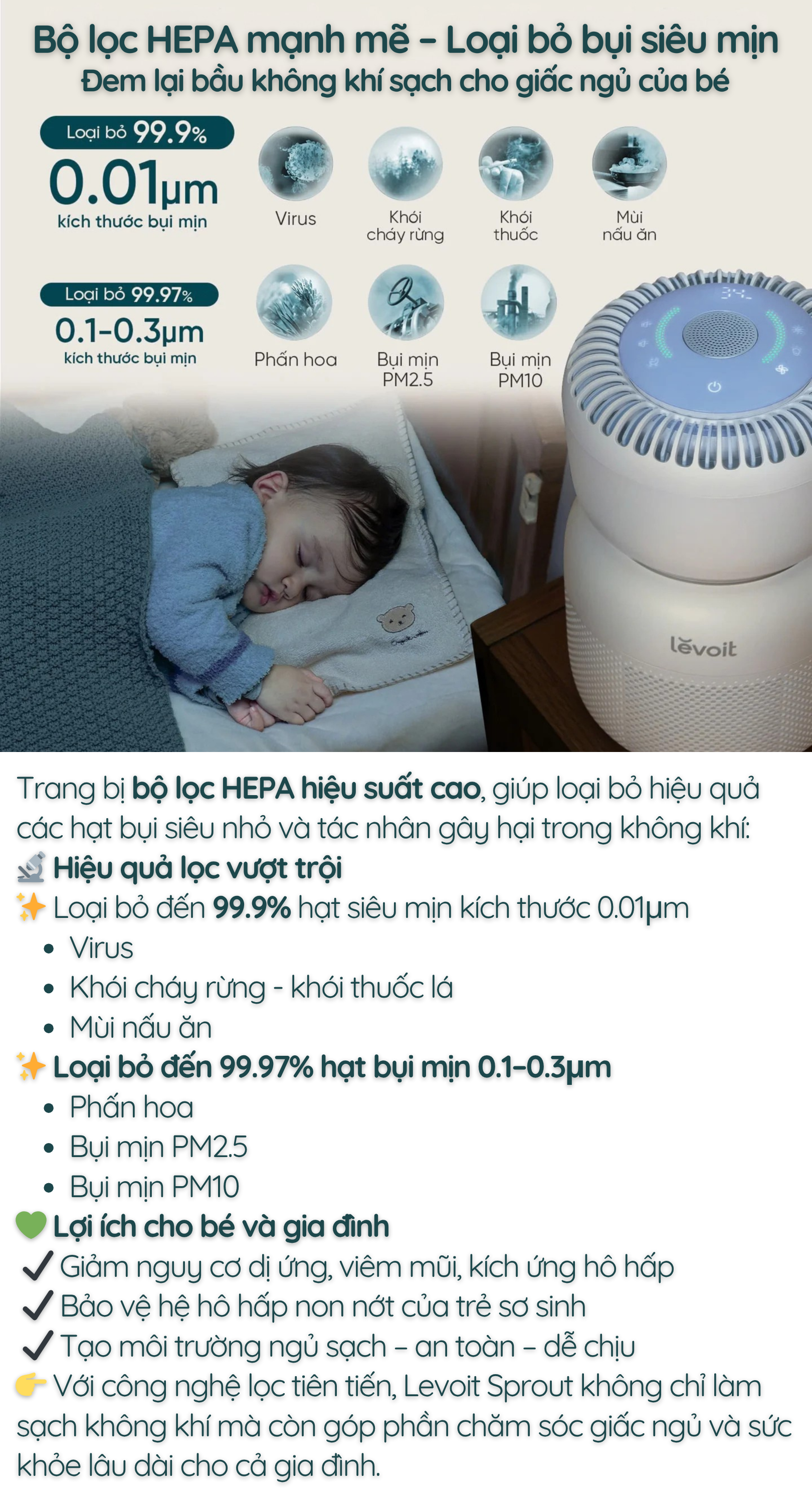 Trang bị bộ lọc HEPA hiệu suất cao, giúp loại bỏ hiệu quả các hạt bụi siêu nhỏ và tác nhân gây hại trong không khí: