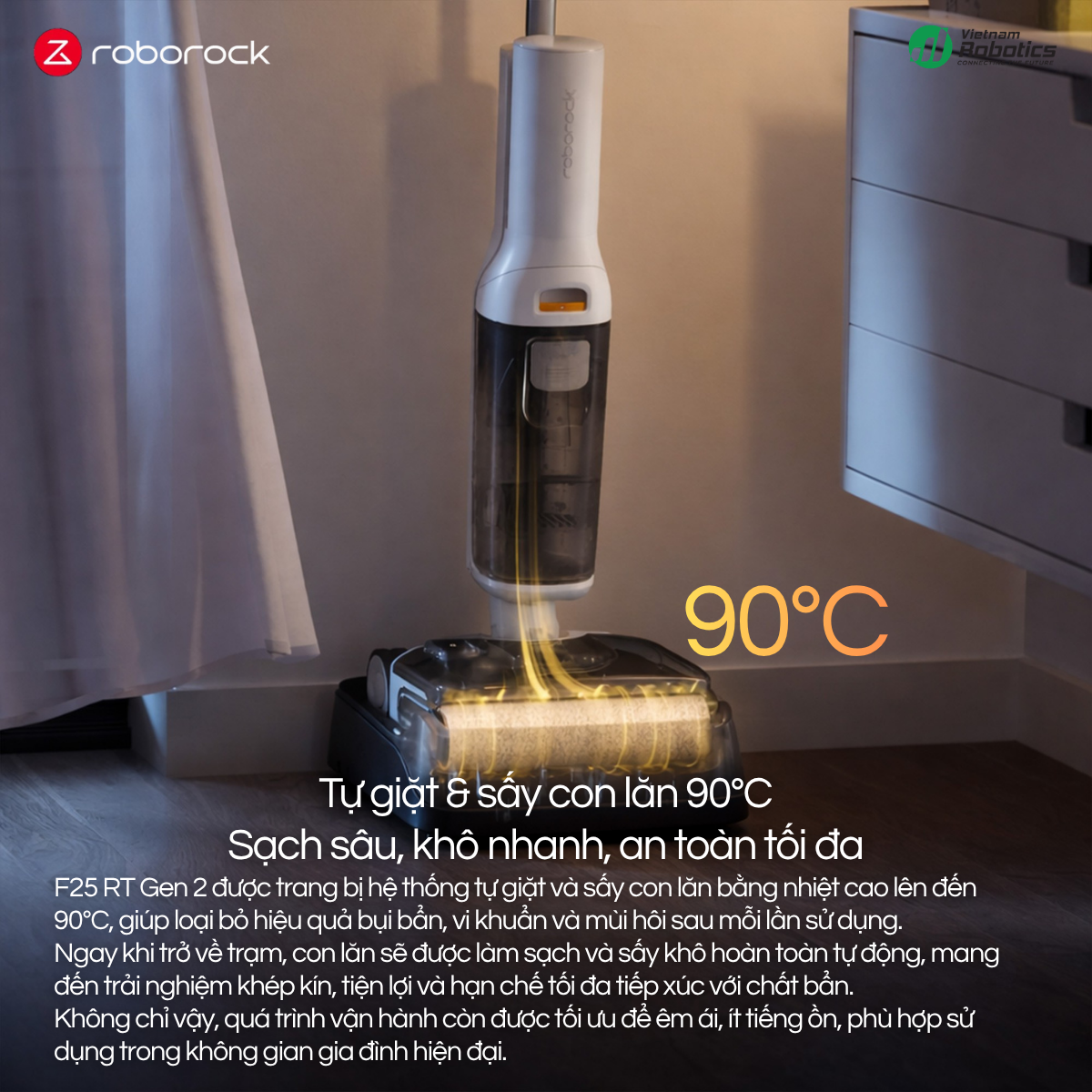 F25 RT Gen 2 được trang bị hệ thống tự giặt và sấy con lăn bằng nhiệt cao lên đến 90°C, giúp loại bỏ hiệu quả bụi bẩn, vi khuẩn và mùi hôi sau mỗi lần sử dụng.