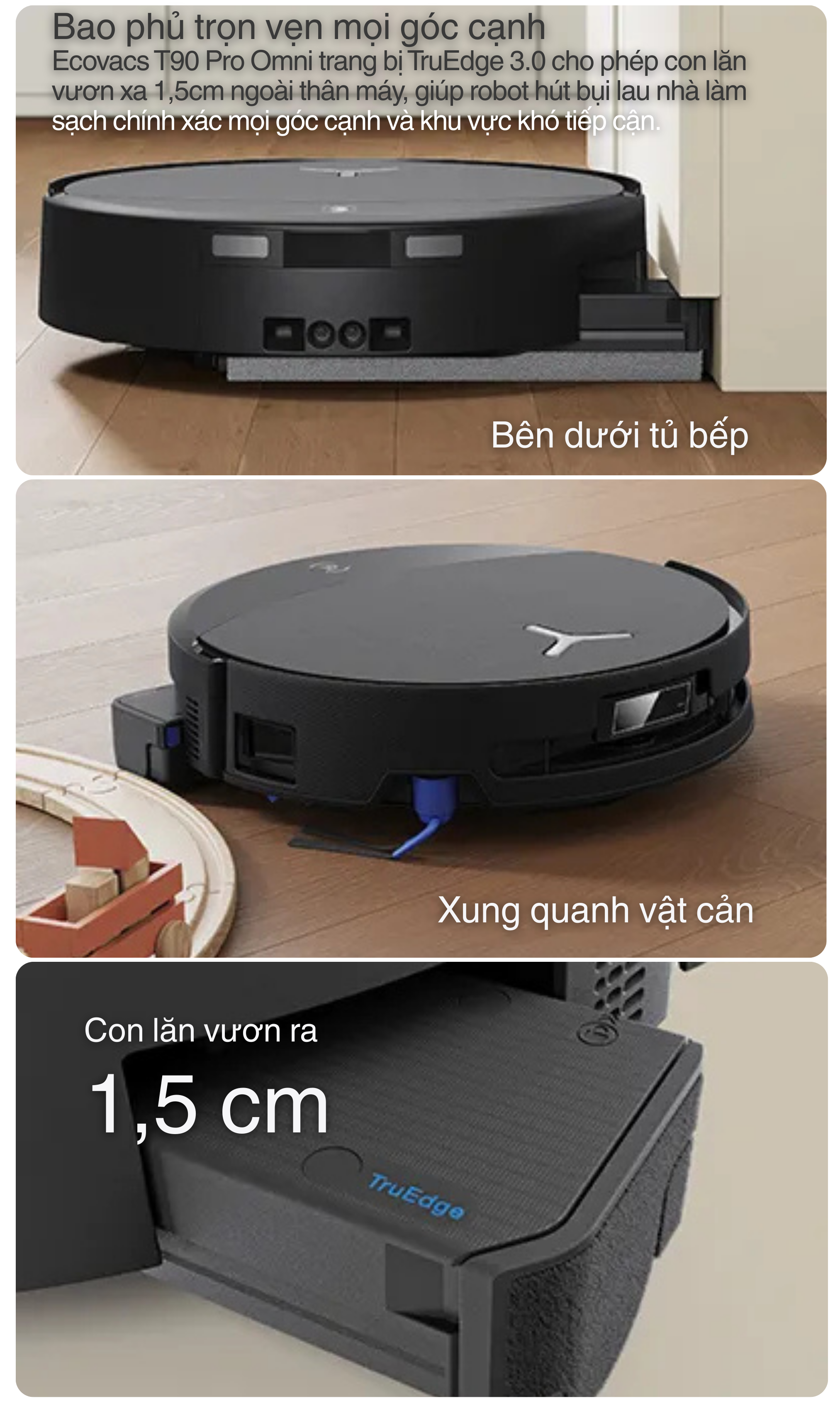 Ecovacs T90 Pro Omni trang bị TruEdge 3.0 cho phép con lăn vươn xa 1,5cm ngoài thân máy, giúp robot hút bụi lau nhà làm sạch chính xác mọi góc cạnh và khu vực khó tiếp cận.